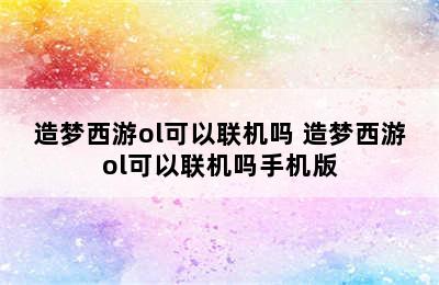 造梦西游ol可以联机吗 造梦西游ol可以联机吗手机版